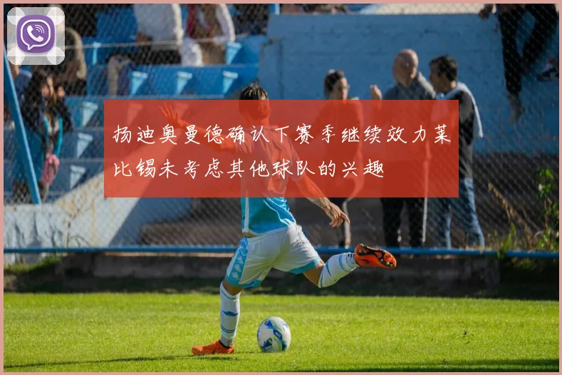 扬迪奥曼德确认下赛季继续效力莱比锡未考虑其他球队的兴趣
