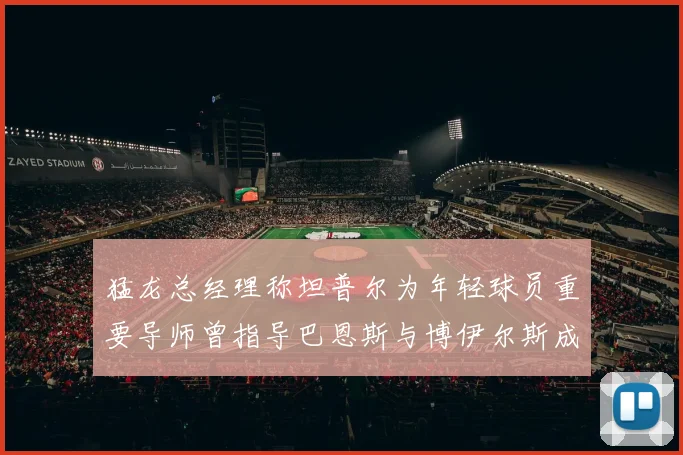 猛龙总经理称坦普尔为年轻球员重要导师曾指导巴恩斯与博伊尔斯成长
