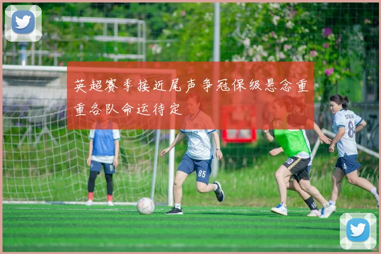 英超赛季接近尾声争冠保级悬念重重各队命运待定