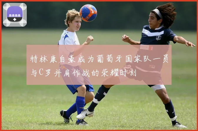 特林康自豪成为葡萄牙国家队一员与C罗并肩作战的荣耀时刻