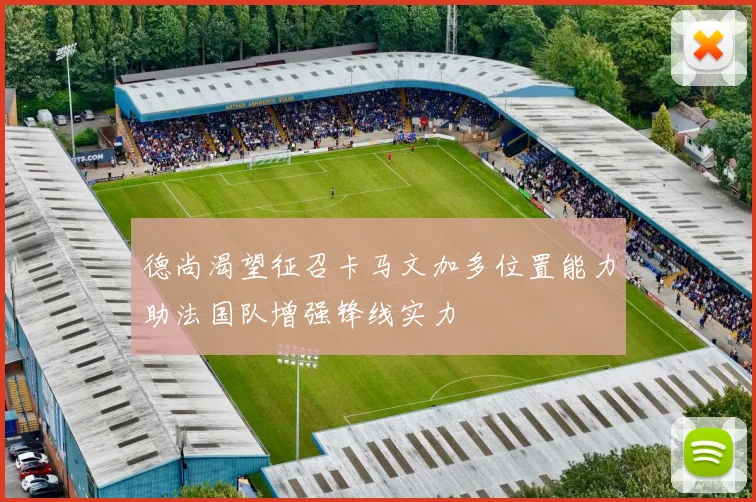 德尚渴望征召卡马文加多位置能力助法国队增强锋线实力