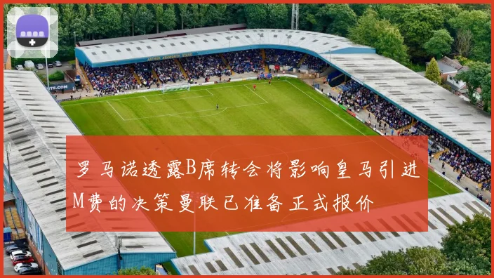 罗马诺透露B席转会将影响皇马引进M费的决策曼联已准备正式报价