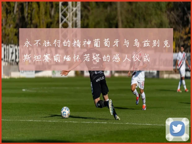 永不独行的精神葡萄牙与乌兹别克斯坦赛前缅怀若塔的感人仪式