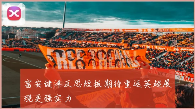 富安健洋反思短板期待重返英超展现更强实力