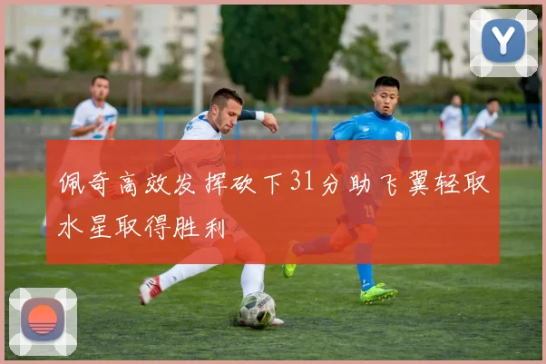 佩奇高效发挥砍下31分助飞翼轻取水星取得胜利