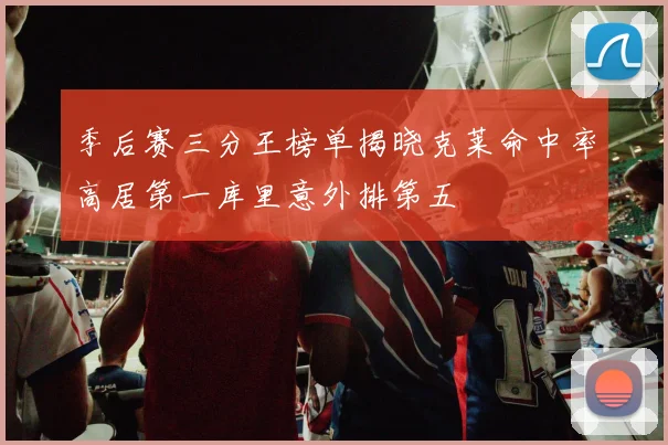季后赛三分王榜单揭晓克莱命中率高居第一库里意外排第五