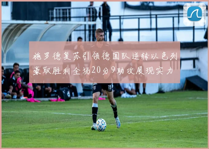 施罗德复苏引领德国队逆转以色列豪取胜利全场20分9助攻展现实力