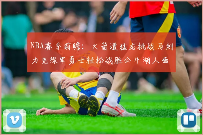 NBA赛季前瞻：火箭遭猛龙挑战马刺力克绿军勇士轻松战胜公牛湖人面对狼群失利