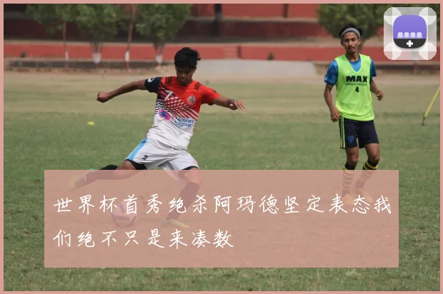 世界杯首秀绝杀阿玛德坚定表态我们绝不只是来凑数
