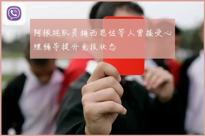 阿根廷队员梅西恩佐等人曾接受心理辅导提升竞技状态