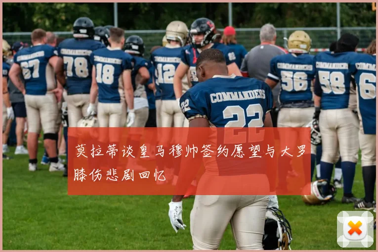 莫拉蒂谈皇马穆帅签约愿望与大罗膝伤悲剧回忆