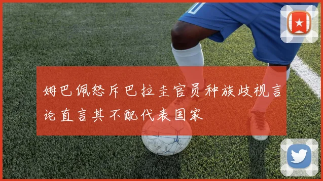 姆巴佩怒斥巴拉圭官员种族歧视言论直言其不配代表国家