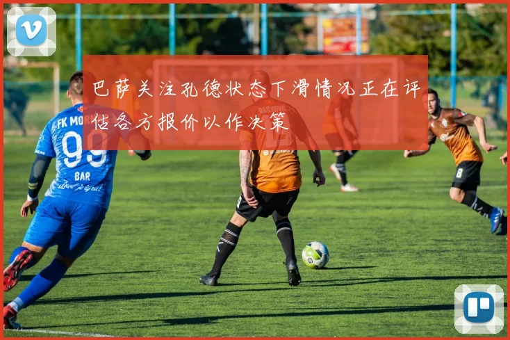 巴萨关注孔德状态下滑情况正在评估各方报价以作决策