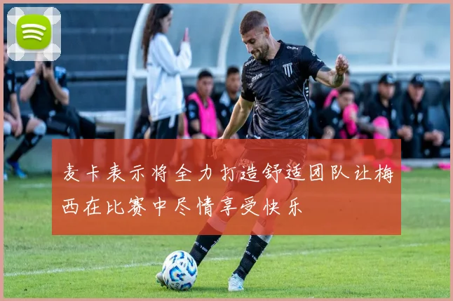 麦卡表示将全力打造舒适团队让梅西在比赛中尽情享受快乐