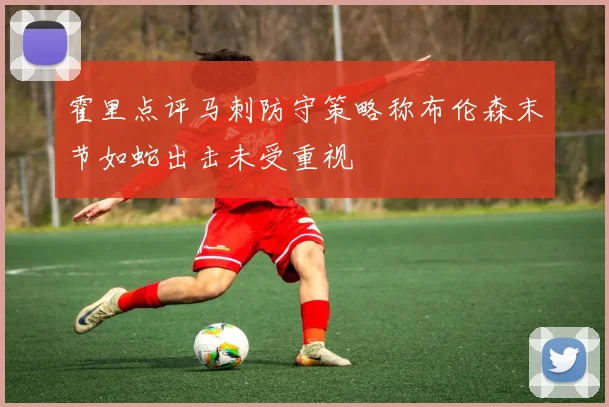 霍里点评马刺防守策略称布伦森末节如蛇出击未受重视