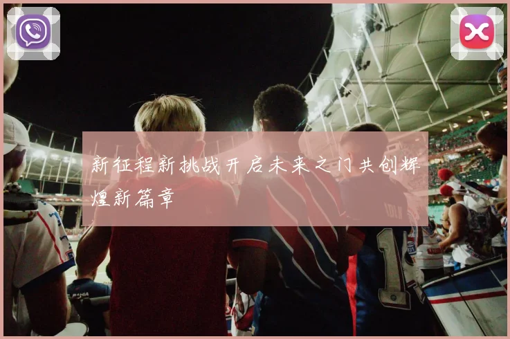 新征程新挑战开启未来之门共创辉煌新篇章