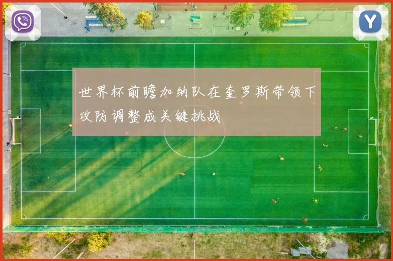 世界杯前瞻加纳队在奎罗斯带领下攻防调整成关键挑战