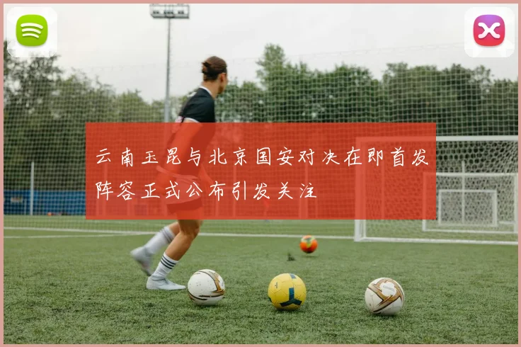 云南玉昆与北京国安对决在即首发阵容正式公布引发关注