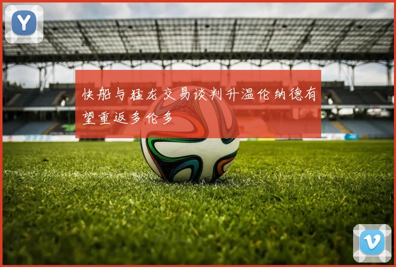 快船与猛龙交易谈判升温伦纳德有望重返多伦多