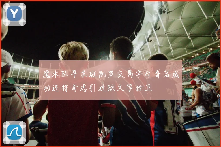 魔术队寻求班凯罗交易字母哥若成功还将考虑引进欧文等控卫