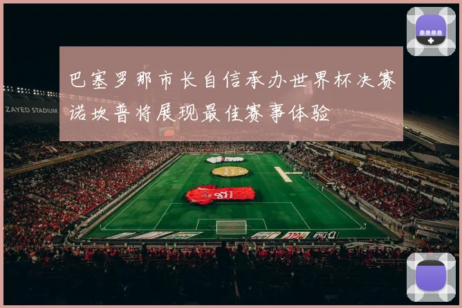 巴塞罗那市长自信承办世界杯决赛诺坎普将展现最佳赛事体验