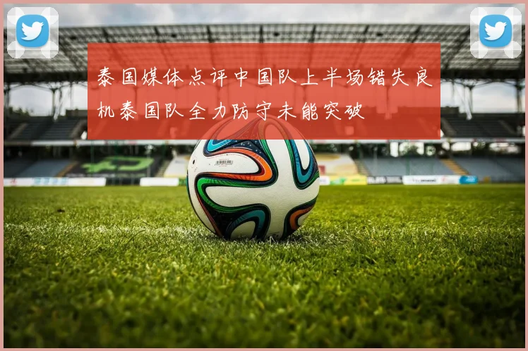 泰国媒体点评中国队上半场错失良机泰国队全力防守未能突破