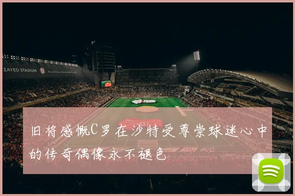 旧将感慨C罗在沙特受尊崇球迷心中的传奇偶像永不褪色